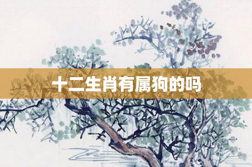 十二生肖有属狗的吗