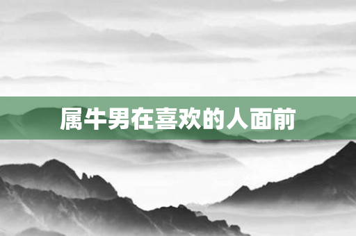 属牛男在喜欢的人面前