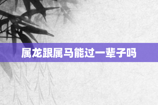 属龙跟属马能过一辈子吗
