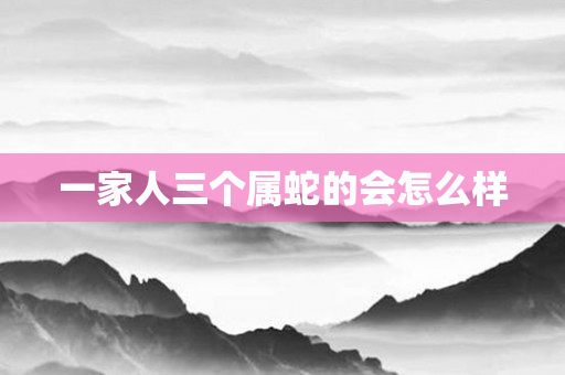 一家人三个属蛇的会怎么样