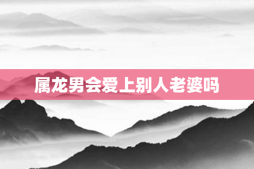 属龙男会爱上别人老婆吗
