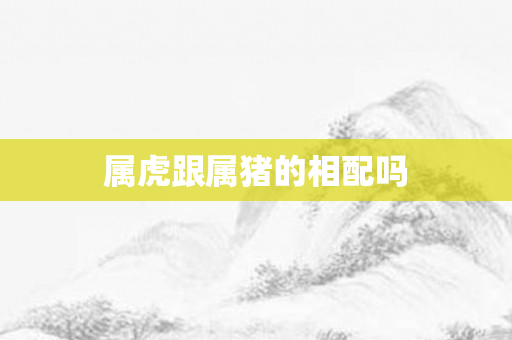 属虎跟属猪的相配吗