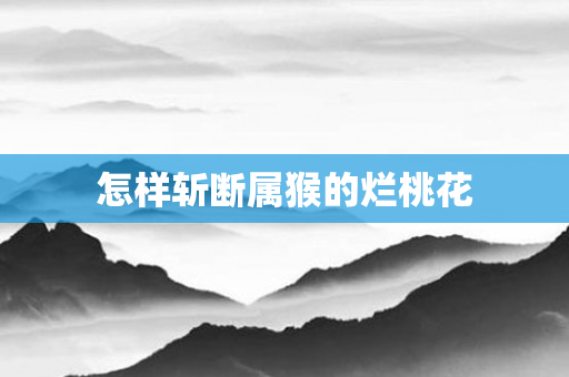 怎样斩断属猴的烂桃花