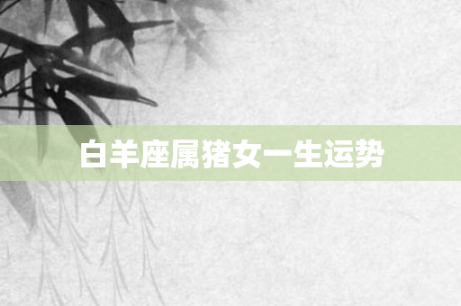 白羊座属猪女一生运势