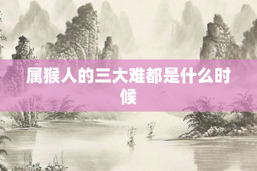 属猴人的三大难都是什么时候