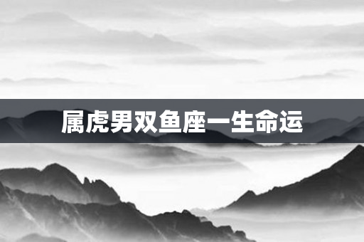 属虎男双鱼座一生命运