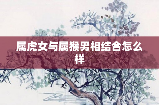 属虎女与属猴男相结合怎么样