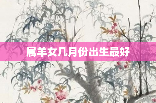 属羊女几月份出生更好