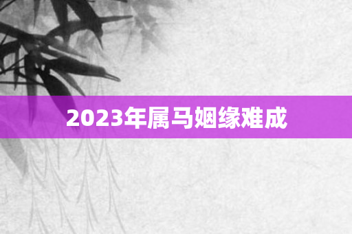 2023年属马姻缘难成