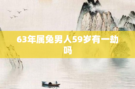 63年属兔男人59岁有一劫吗