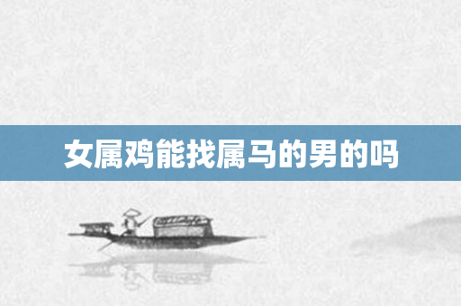 女属鸡能找属马的男的吗