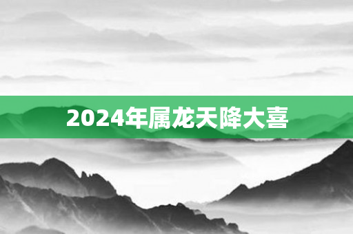 2024年属龙天降大喜