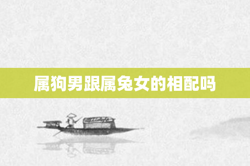 属狗男跟属兔女的相配吗
