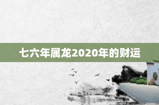 七六年属龙2020年的财运