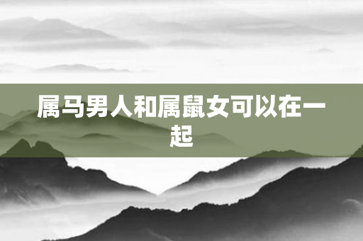 属马男人和属鼠女可以在一起