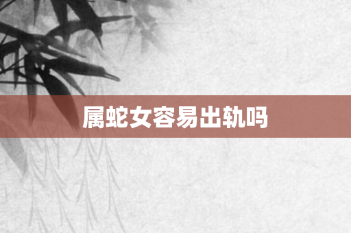 属蛇女容易出轨吗