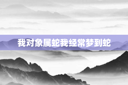 我对象属蛇我经常梦到蛇