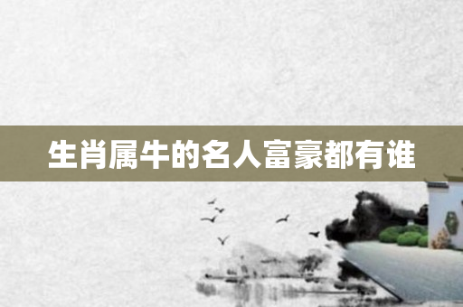 生肖属牛的名人富豪都有谁