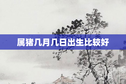 属猪几月几日出生比较好