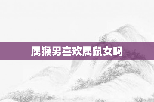 属猴男喜欢属鼠女吗