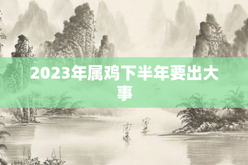 2023年属鸡下半年要出大事