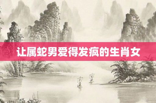 让属蛇男爱得发疯的生肖女