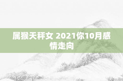 属猴天秤女 2021你10月感情走向