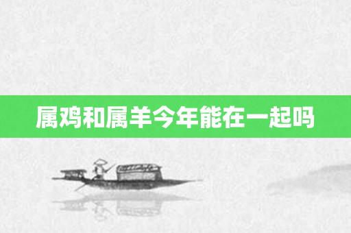 属鸡和属羊今年能在一起吗