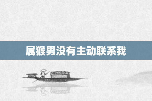 属猴男没有主动联系我