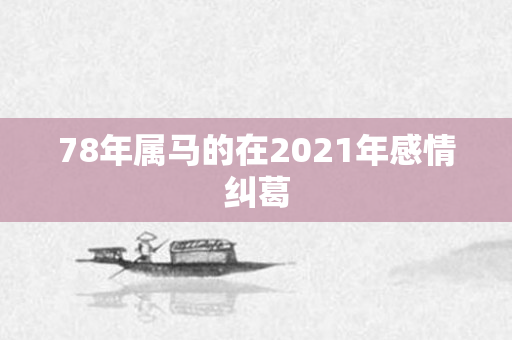 78年属马的在2021年感情纠葛