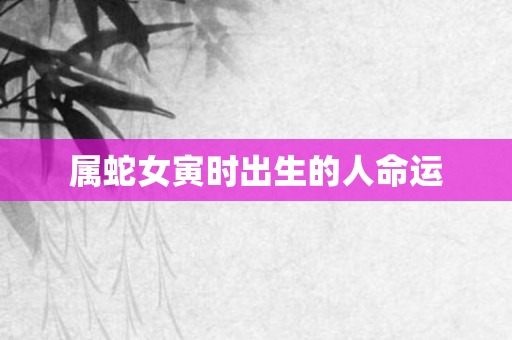 属蛇女寅时出生的人命运