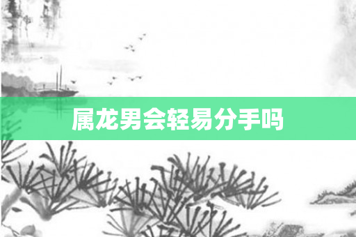属龙男会轻易分手吗