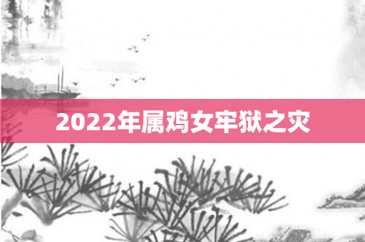 2022年属鸡女牢狱之灾