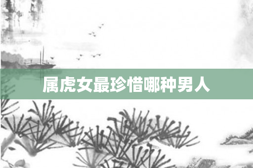 属虎女最珍惜哪种男人