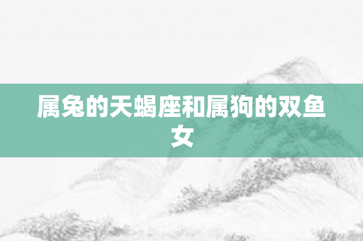 属兔的天蝎座和属狗的双鱼女
