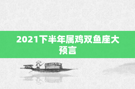 2021下半年属鸡双鱼座大预言