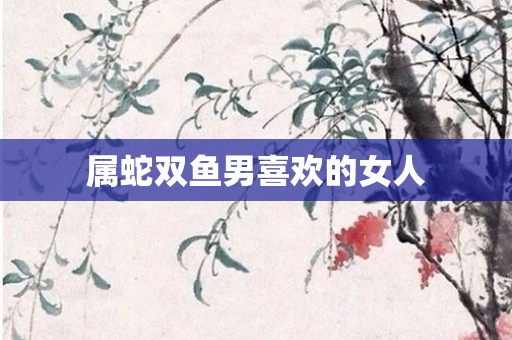 属蛇双鱼男喜欢的女人