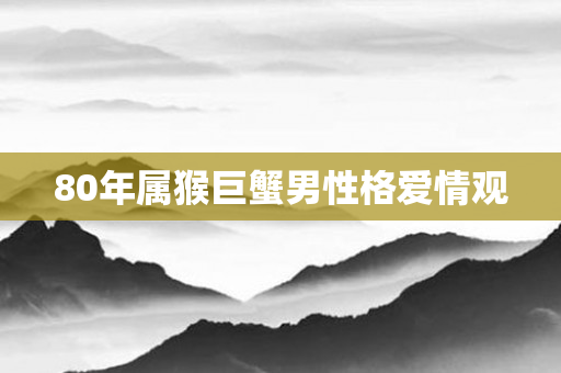 80年属猴巨蟹男性格爱情观