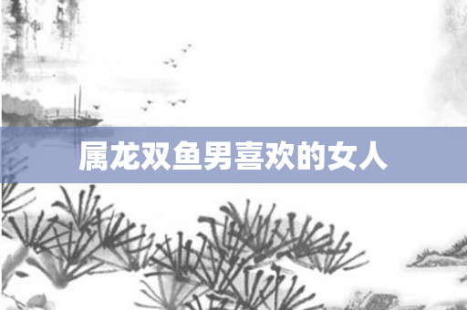 属龙双鱼男喜欢的女人