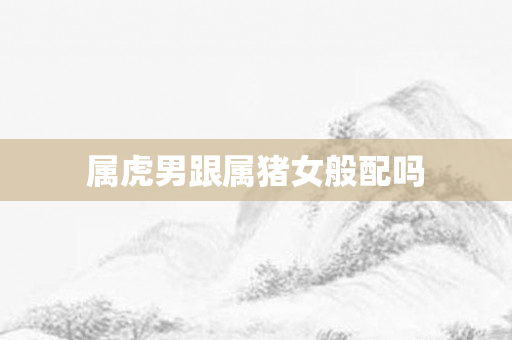 属虎男跟属猪女般配吗