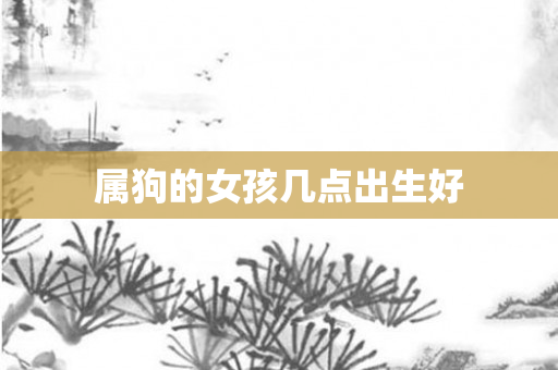 属狗的女孩几点出生好