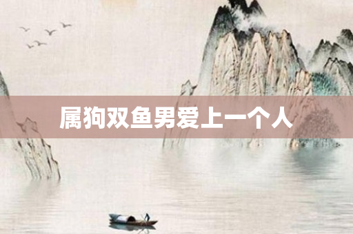 属狗双鱼男爱上一个人