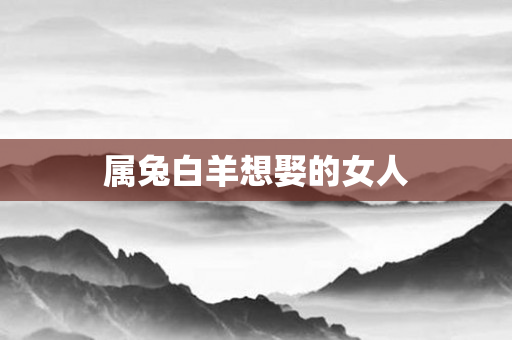 属兔白羊想娶的女人