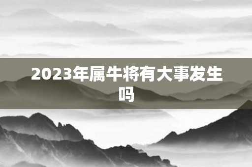 2023年属牛将有大事发生吗