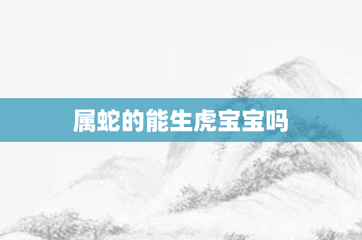 属蛇的能生虎宝宝吗
