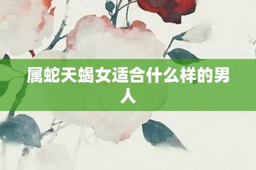属蛇天蝎女适合什么样的男人