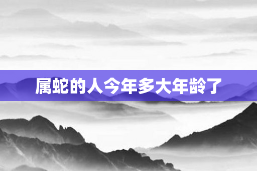 属蛇的人今年多大年龄了