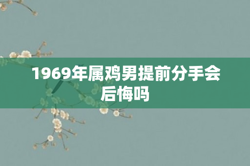 1969年属鸡男提前分手会后悔吗