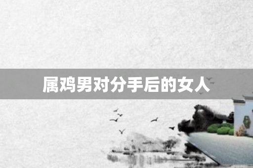 属鸡男对分手后的女人