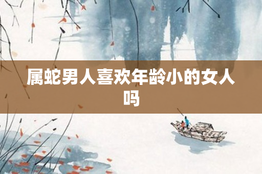 属蛇男人喜欢年龄小的女人吗